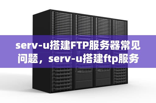 serv-u搭建FTP服务器常见问题，serv-u搭建ftp服务器心得