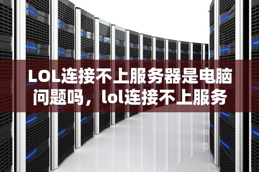 LOL连接不上服务器是电脑问题吗，lol连接不上服务器是电脑问题吗怎么解决