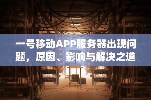 一号移动APP服务器出现问题，原因、影响与解决之道，一号移动app服务器出现问题怎么办