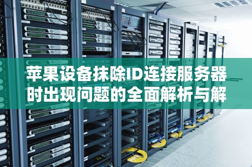 苹果设备抹除ID连接服务器时出现问题的全面解析与解决方案，苹果抹除id连接服务器时出现问题怎么办