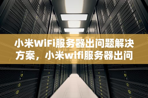 小米WiFi服务器出问题解决方案，小米wifi服务器出问题怎么解决方案
