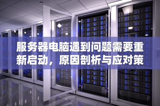 服务器电脑遇到问题需要重新启动，原因剖析与应对策略，服务器电脑遇到问题需要重新启动吗
