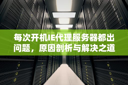 每次开机IE代理服务器都出问题，原因剖析与解决之道，每次开机ie代理服务器都出问题怎么办
