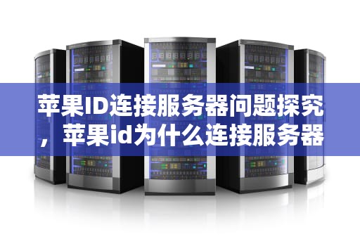 苹果ID连接服务器问题探究，苹果id为什么连接服务器出现问题呢