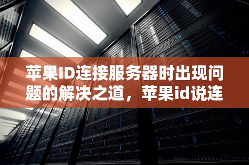 苹果ID连接服务器时出现问题的解决之道，苹果id说连接服务器时出现问题怎么办