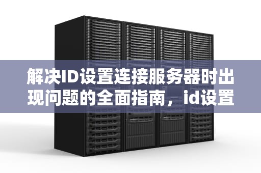 解决ID设置连接服务器时出现问题的全面指南，id设置连接到服务器时出现问题怎么办