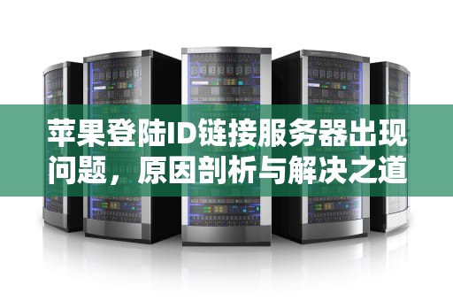 苹果登陆ID链接服务器出现问题，原因剖析与解决之道，苹果登陆id链接服务器出现问题怎么办