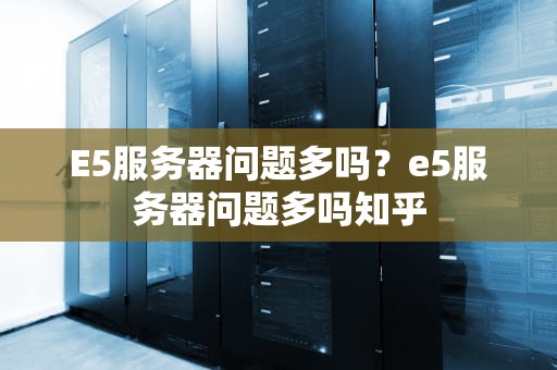 E5服务器问题多吗？e5服务器问题多吗知乎