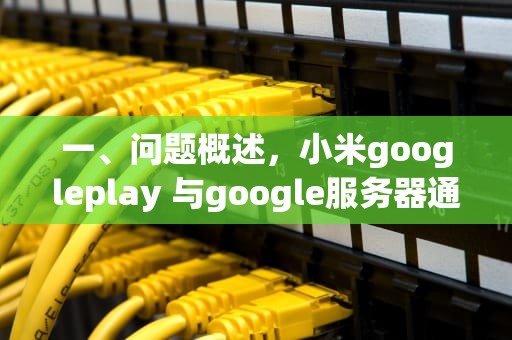 一、问题概述，小米googleplay 与google服务器通信