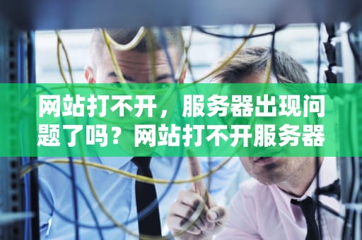 网站打不开，服务器出现问题了吗？网站打不开服务器出现问题了吗怎么办