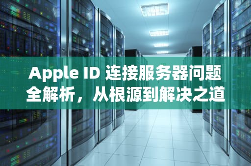 Apple ID 连接服务器问题全解析，从根源到解决之道，apple id连接到服务器时出现问题怎么办