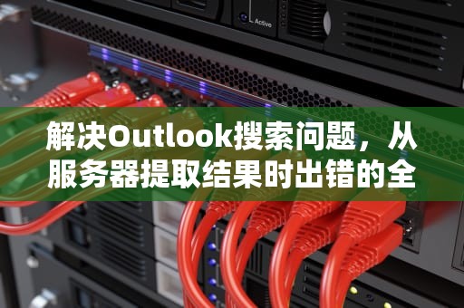 解决Outlook搜索问题，从服务器提取结果时出错的全面指南，outlook从服务器请求数据