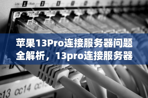 苹果13Pro连接服务器问题全解析，13pro连接服务器时出现问题怎么办
