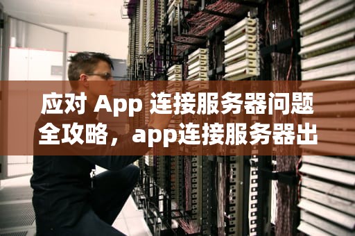 应对 App 连接服务器问题全攻略，app连接服务器出现问题怎么办啊