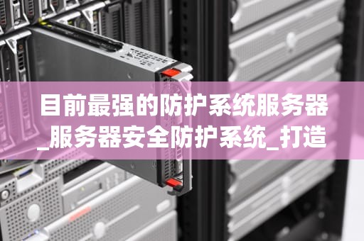 目前最强的防护系统服务器_服务器安全防护系统_打造最强防护系统服务器的关键技术与实践