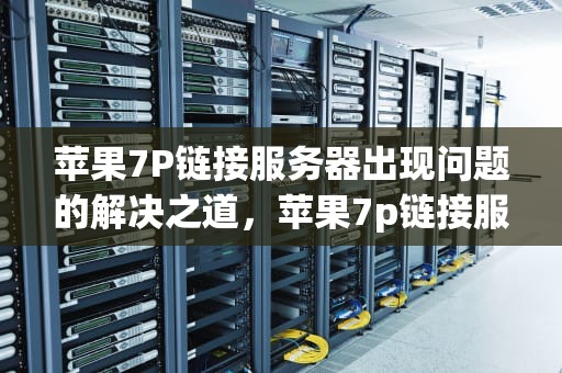 苹果7P链接服务器出现问题的解决之道，苹果7p链接服务器出现问题怎么办