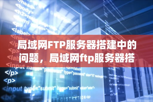 局域网FTP服务器搭建中的问题，局域网ftp服务器搭建中的问题及解决
