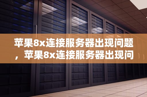 苹果8x连接服务器出现问题，苹果8x连接服务器出现问题怎么办