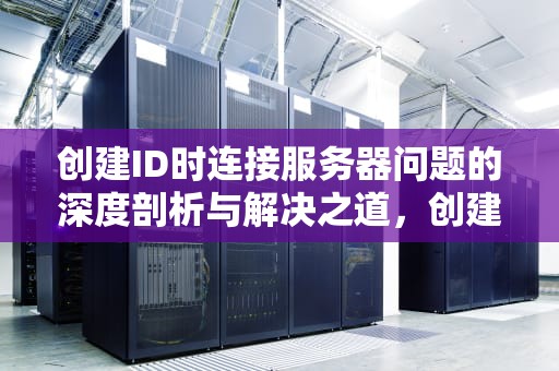 创建ID时连接服务器问题的深度剖析与解决之道，创建id老是显示连接服务器出现问题怎么办