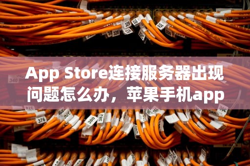 App Store连接服务器出现问题怎么办，苹果手机appstore链接服务器出现问题