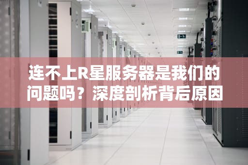 连不上R星服务器是我们的问题吗？深度剖析背后原因，连不上r星服务器是我们的问题吗
