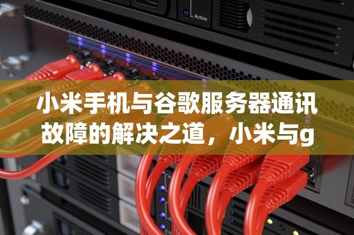 小米手机与谷歌服务器通讯故障的解决之道，小米与google服务器通讯出现问题