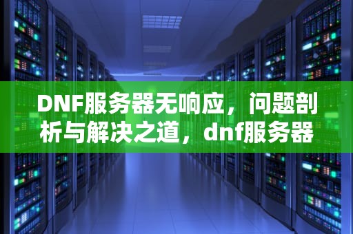 DNF服务器无响应，问题剖析与解决之道，dnf服务器无响应是什么问题啊