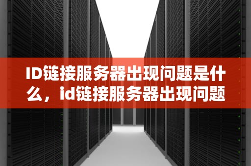 ID链接服务器出现问题是什么，id链接服务器出现问题是什么原因