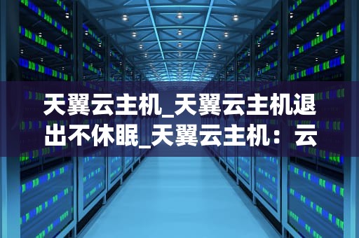 天翼云主机_天翼云主机退出不休眠_天翼云主机：云计算时代的新选择