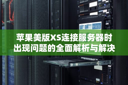 苹果美版XS连接服务器时出现问题的全面解析与解决方案，苹果美版xs连接服务器时出现问题怎么办