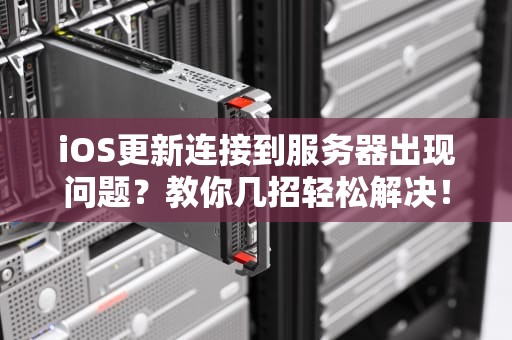 iOS更新连接到服务器出现问题？教你几招轻松解决！，ios更新连接到服务器出现问题吗怎么解决
