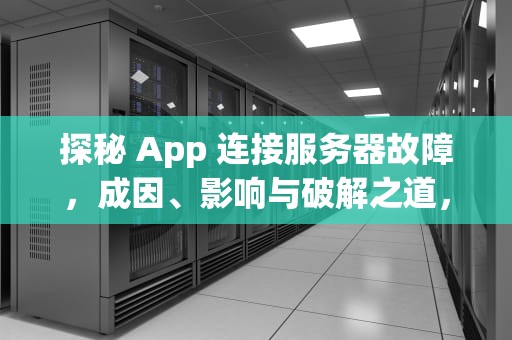 探秘 App 连接服务器故障，成因、影响与破解之道，app显示连接到服务器时出现问题怎么办