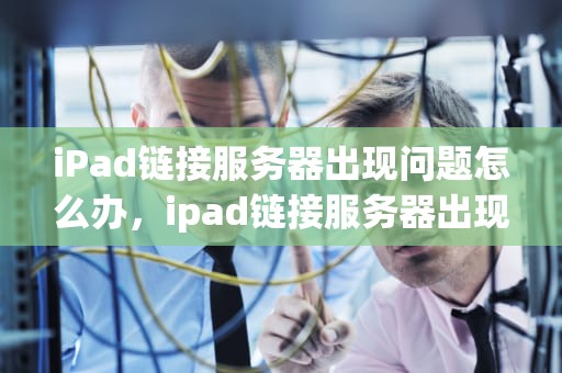 iPad链接服务器出现问题怎么办，ipad链接服务器出现问题怎么办啊