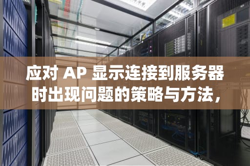 应对 AP 显示连接到服务器时出现问题的策略与方法，apez连接服务器超时
