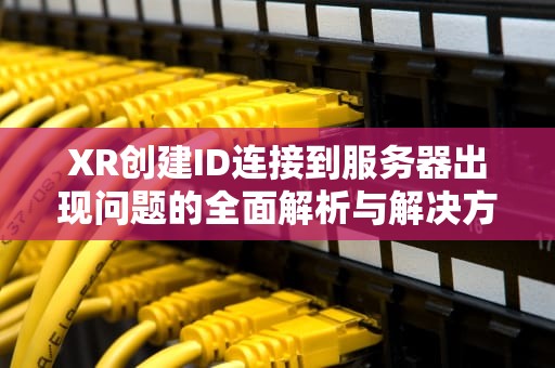 XR创建ID连接到服务器出现问题的全面解析与解决方案，xr创建id连接到服务器出现问题怎么办