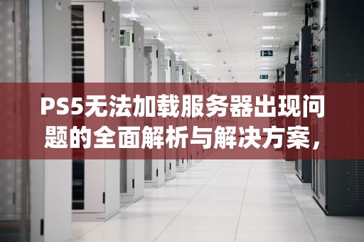 PS5无法加载服务器出现问题的全面解析与解决方案，ps5无法加载服务器出现问题怎么办