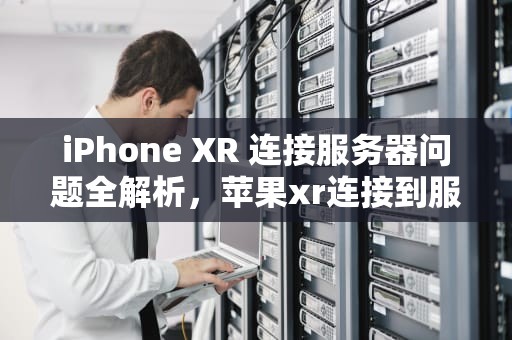 iPhone XR 连接服务器问题全解析，苹果xr连接到服务器时出现问题