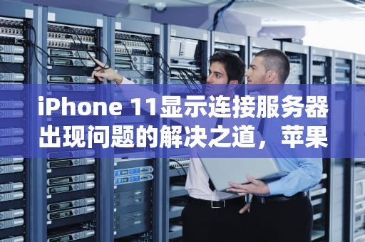 iPhone 11显示连接服务器出现问题的解决之道，苹果11显示连接服务器出现问题