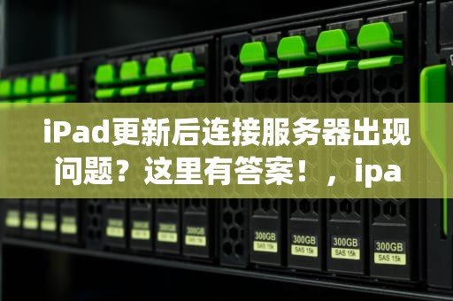 iPad更新后连接服务器出现问题？这里有答案！，ipad更新后连接服务器出现问题吗怎么解决