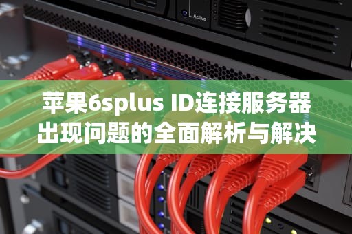苹果6splus ID连接服务器出现问题的全面解析与解决方案，苹果6sid连接服务器时出错怎么解决
