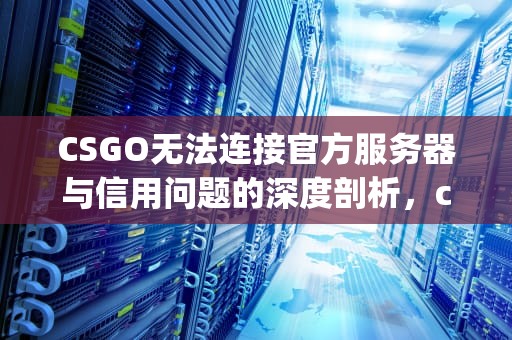 CSGO无法连接官方服务器与信用问题的深度剖析，csgo无法连接官方服务器是不是信用问题