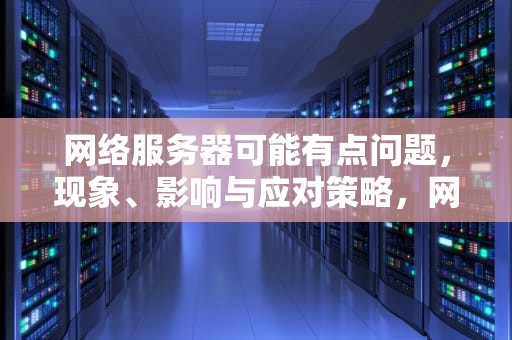 网络服务器可能有点问题，现象、影响与应对策略，网络服务器可能有点问题怎么办