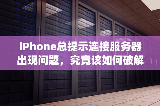 iPhone总提示连接服务器出现问题，究竟该如何破解？iphone提示连接服务器出现问题