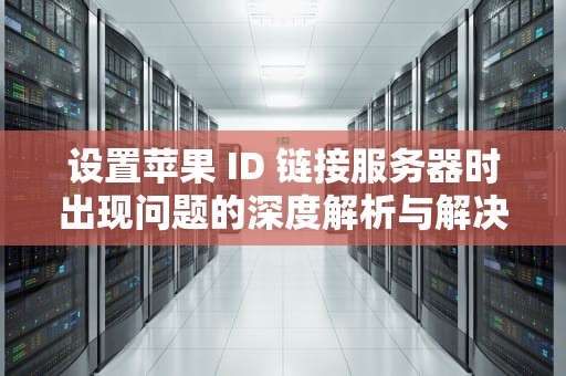 设置苹果 ID 链接服务器时出现问题的深度解析与解决之道，设置苹果id链接服务器时出现问题怎么办