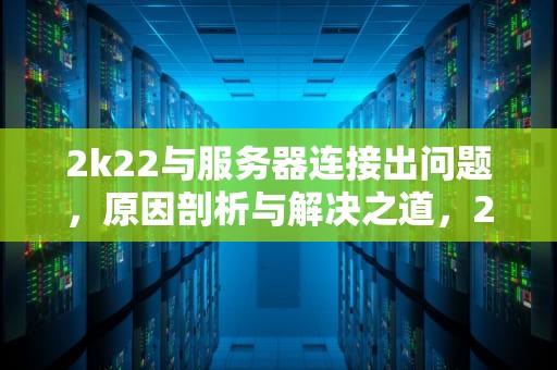 2k22与服务器连接出问题，原因剖析与解决之道，2k22与服务器连接出现问题