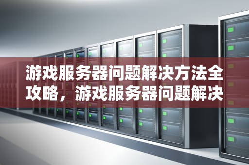 游戏服务器问题解决方法全攻略，游戏服务器问题解决方法有哪些