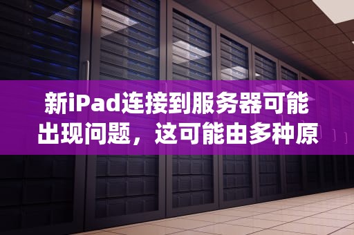 新iPad连接到服务器可能出现问题，这可能由多种原因导致。以下是一些常见的问题及其解决方法，新ipad连接到服务器出现问题吗怎么办