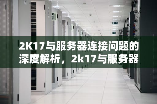 2K17与服务器连接问题的深度解析，2k17与服务器连接有问题怎么解决