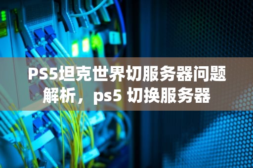 PS5坦克世界切服务器问题解析，ps5 切换服务器