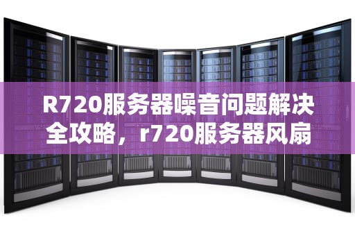 R720服务器噪音问题解决全攻略，r720服务器风扇很响怎么办